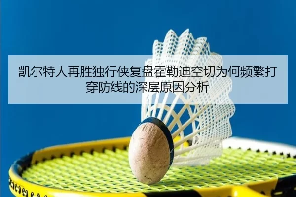 凯尔特人再胜独行侠复盘霍勒迪空切为何频繁打穿防线的深层原因分析