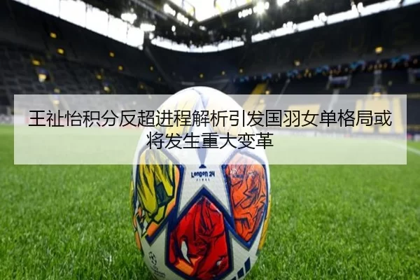 王祉怡积分反超进程解析引发国羽女单格局或将发生重大变革